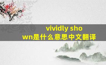 vividly shown是什么意思中文翻译